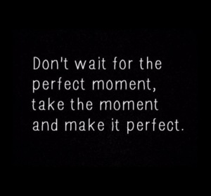 dont-wait-for-the-perfect-moment-take-the-moment-and-make-it-perfect